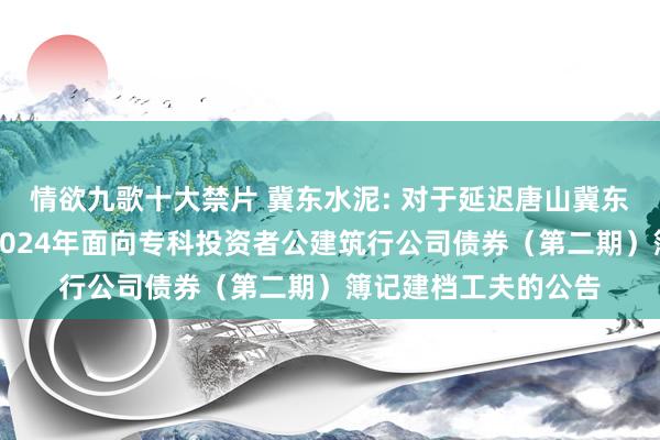 情欲九歌十大禁片 冀东水泥: 对于延迟唐山冀东水泥股份有限公司2024年面向专科投资者公建筑行公司债券(第二期)簿记建档工夫的公告