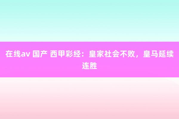 在线av 国产 西甲彩经：皇家社会不败，皇马延续连胜