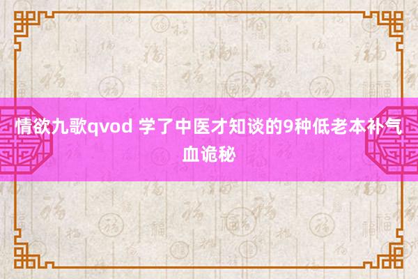 情欲九歌qvod 学了中医才知谈的9种低老本补气血诡秘