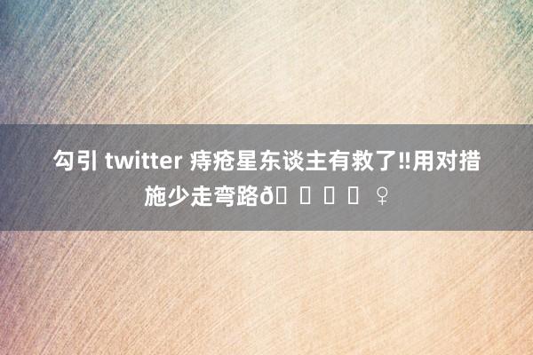勾引 twitter 痔疮星东谈主有救了‼用对措施少走弯路🙋♀