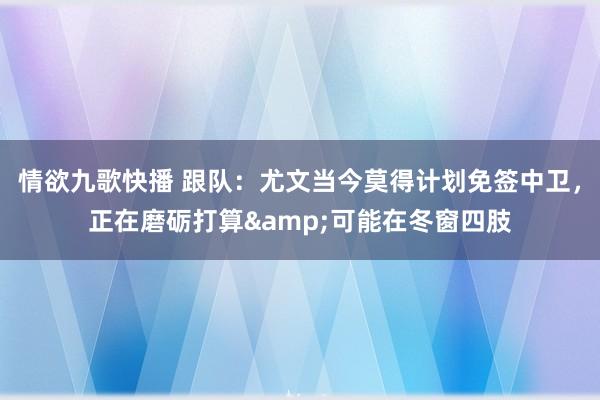 情欲九歌快播 跟队:尤文当今莫得计划免签中卫,正在磨砺打算&可能在冬窗四肢