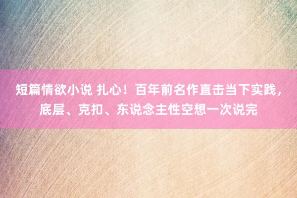 短篇情欲小说 扎心！百年前名作直击当下实践，底层、克扣、东说念主性空想一次说完