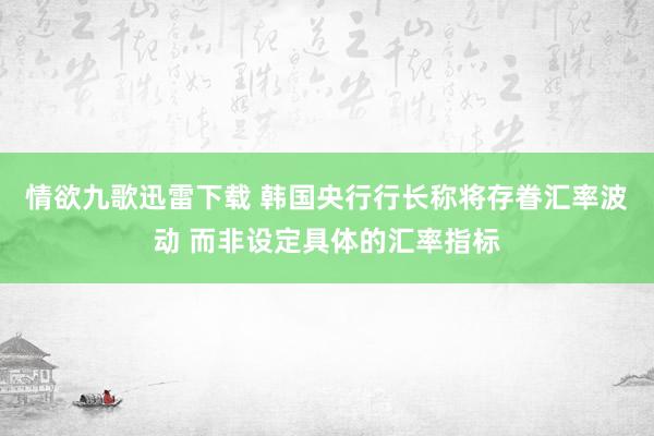 情欲九歌迅雷下载 韩国央行行长称将存眷汇率波动 而非设定具体的汇率指标