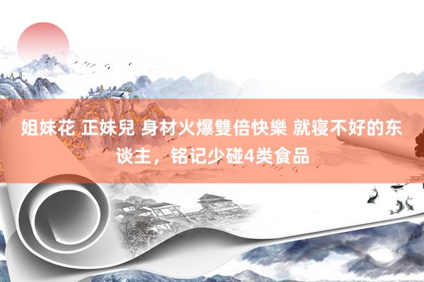 姐妹花 正妹兒 身材火爆雙倍快樂 就寝不好的东谈主，铭记少碰4类食品