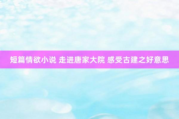 短篇情欲小说 走进唐家大院 感受古建之好意思