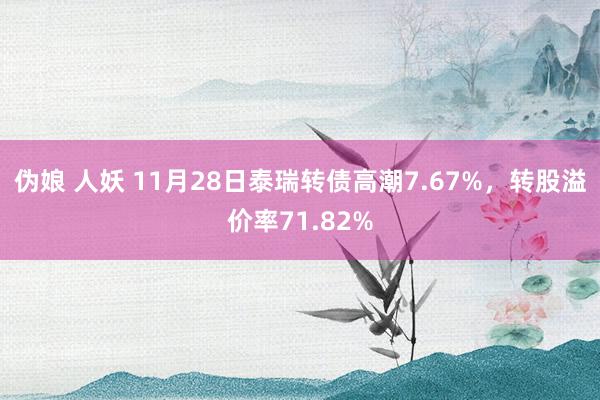 伪娘 人妖 11月28日泰瑞转债高潮7.67%，转股溢价率71.82%