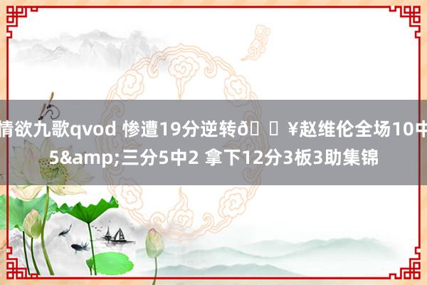 情欲九歌qvod 惨遭19分逆转🎥赵维伦全场10中5&三分5中2 拿下12分3板3助集锦