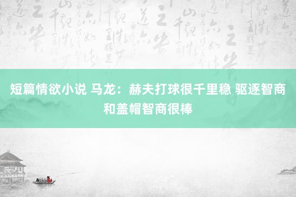 短篇情欲小说 马龙：赫夫打球很千里稳 驱逐智商和盖帽智商很棒