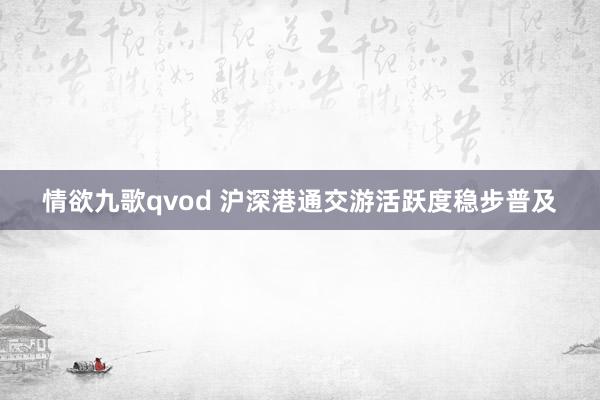 情欲九歌qvod 沪深港通交游活跃度稳步普及