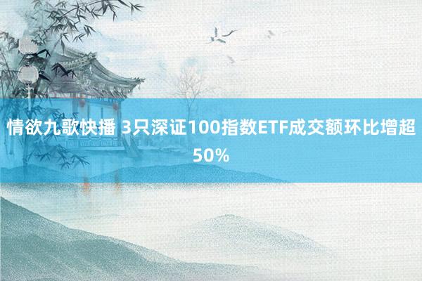 情欲九歌快播 3只深证100指数ETF成交额环比增超50%