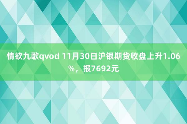 情欲九歌qvod 11月30日沪银期货收盘上升1.06%，报7692元