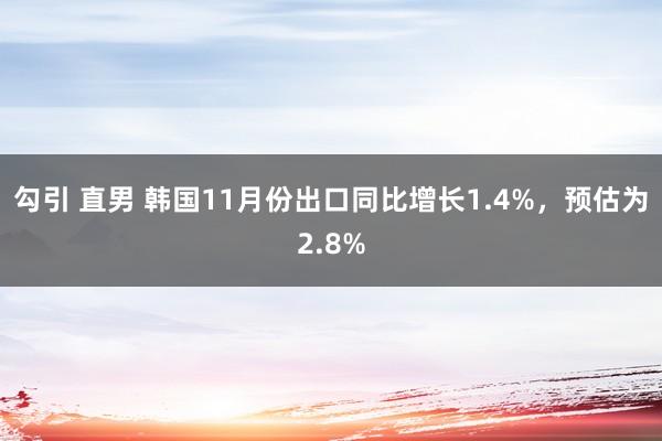 勾引 直男 韩国11月份出口同比增长1.4%，预估为2.8%