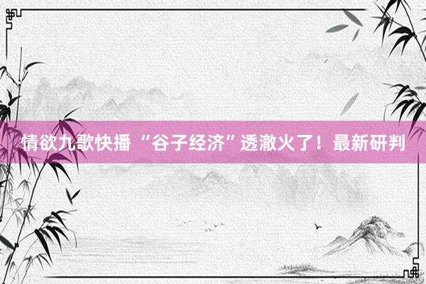 情欲九歌快播 “谷子经济”透澈火了！最新研判