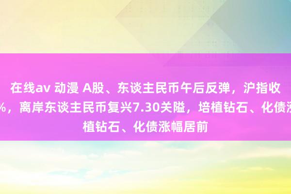 在线av 动漫 A股、东谈主民币午后反弹，沪指收涨0.44%，离岸东谈主民币复兴7.30关隘，培植钻石、化债涨幅居前