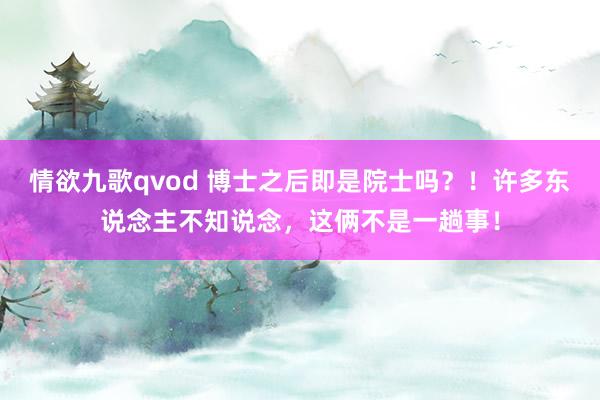 情欲九歌qvod 博士之后即是院士吗？！许多东说念主不知说念，这俩不是一趟事！