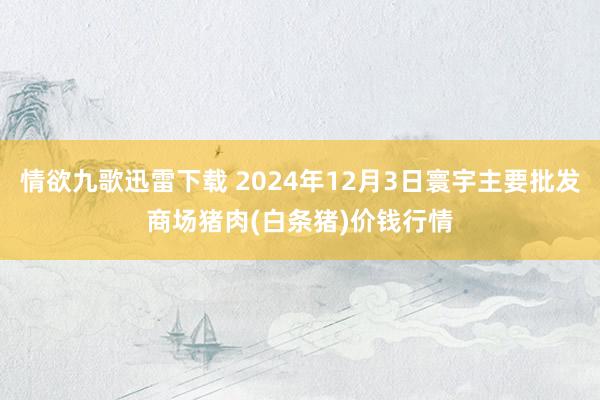 情欲九歌迅雷下载 2024年12月3日寰宇主要批发商场猪肉(白条猪)价钱行情