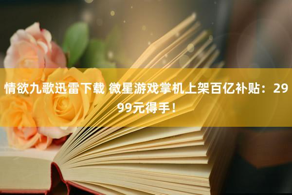 情欲九歌迅雷下载 微星游戏掌机上架百亿补贴:2999元得手!