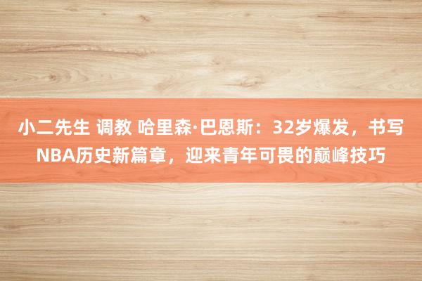 小二先生 调教 哈里森·巴恩斯：32岁爆发，书写NBA历史新篇章，迎来青年可畏的巅峰技巧