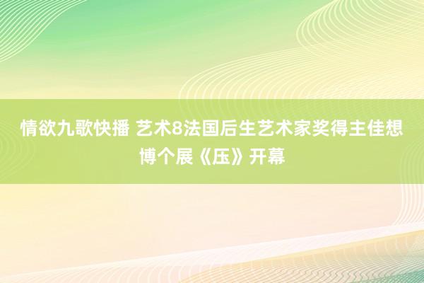 情欲九歌快播 艺术8法国后生艺术家奖得主佳想博个展《压》开幕
