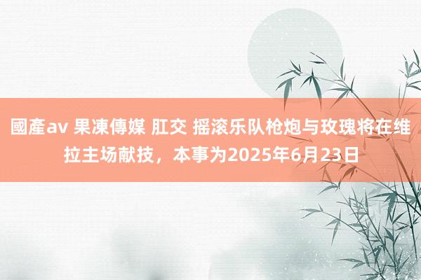 國產av 果凍傳媒 肛交 摇滚乐队枪炮与玫瑰将在维拉主场献技，本事为2025年6月23日