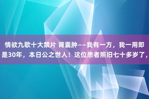 情欲九歌十大禁片 肾囊肿——我有一方,我一用即是30年,本日公之世人!这位患者照旧七十多岁了,