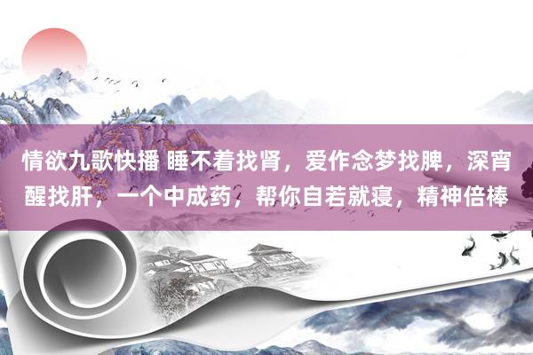 情欲九歌快播 睡不着找肾,爱作念梦找脾,深宵醒找肝,一个中成药,帮你自若就寝,精神倍棒