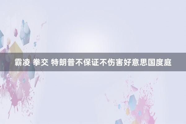 霸凌 拳交 特朗普不保证不伤害好意思国度庭
