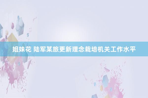 姐妹花 陆军某旅更新理念栽培机关工作水平