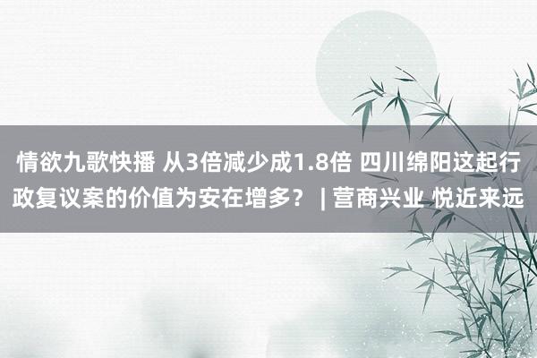 情欲九歌快播 从3倍减少成1.8倍 四川绵阳这起行政复议案的价值为安在增多？ | 营商兴业 悦近来远