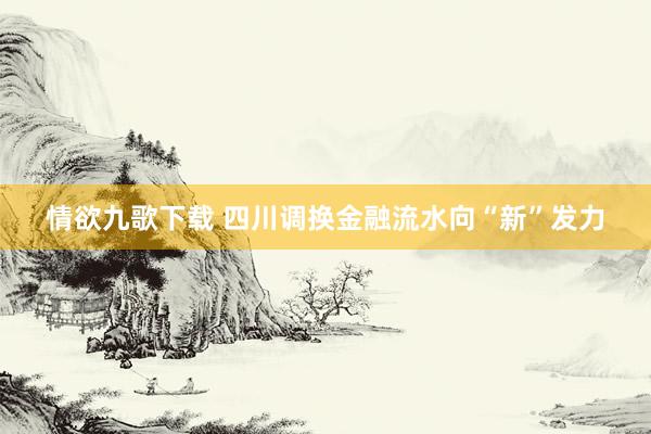 情欲九歌下载 四川调换金融流水向“新”发力