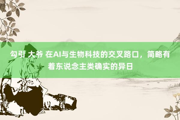 勾引 大爷 在AI与生物科技的交叉路口，简略有着东说念主类确实的异日
