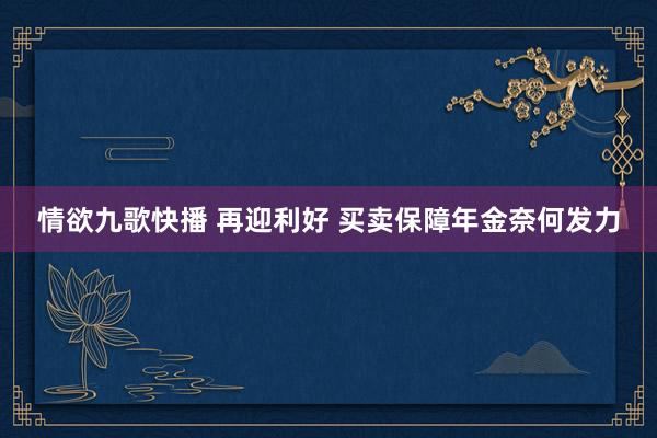 情欲九歌快播 再迎利好 买卖保障年金奈何发力
