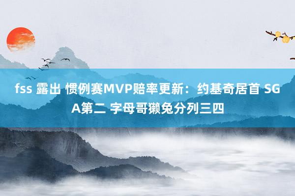 fss 露出 惯例赛MVP赔率更新：约基奇居首 SGA第二 字母哥獭兔分列三四