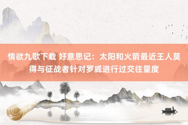 情欲九歌下载 好意思记：太阳和火箭最近王人莫得与征战者针对罗威进行过交往量度