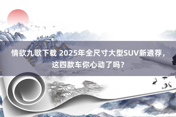 情欲九歌下载 2025年全尺寸大型SUV新遴荐，这四款车你心动了吗？
