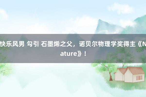 快乐风男 勾引 石墨烯之父，诺贝尔物理学奖得主《Nature》！