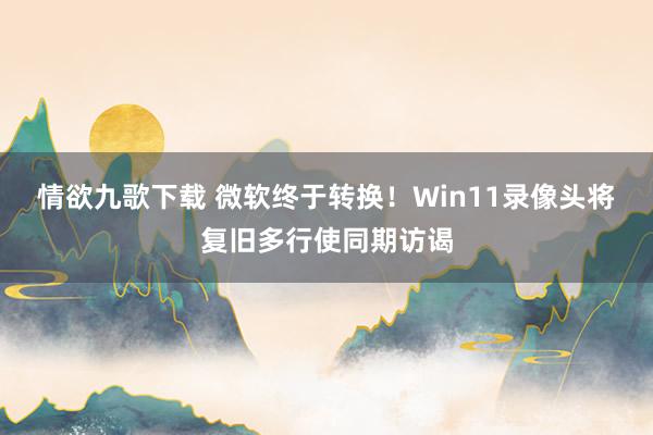 情欲九歌下载 微软终于转换！Win11录像头将复旧多行使同期访谒