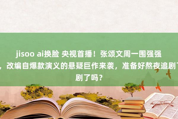 jisoo ai换脸 央视首播！张颂文周一围强强联手，改编自爆款演义的悬疑巨作来袭，准备好熬夜追剧了吗？