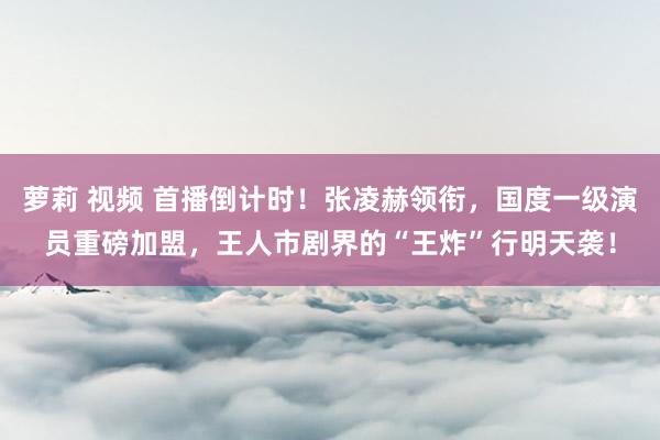 萝莉 视频 首播倒计时！张凌赫领衔，国度一级演员重磅加盟，王人市剧界的“王炸”行明天袭！