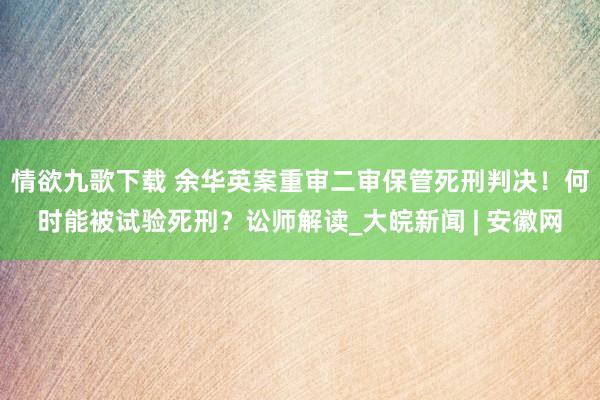 情欲九歌下载 ﻿余华英案重审二审保管死刑判决！何时能被试验死刑？讼师解读_大皖新闻 | 安徽网