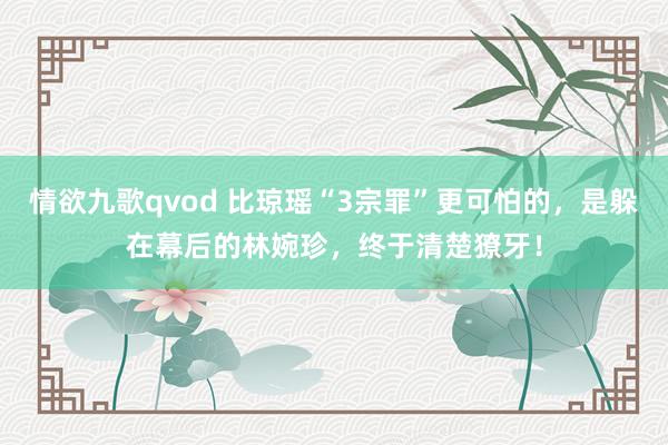 情欲九歌qvod 比琼瑶“3宗罪”更可怕的，是躲在幕后的林婉珍，终于清楚獠牙！