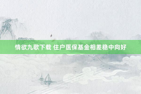 情欲九歌下载 住户医保基金相差稳中向好