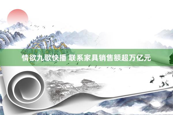 情欲九歌快播 联系家具销售额超万亿元