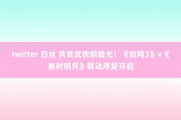 twitter 白丝 共赏武侠明蟾光！《剑网3》×《秦时明月》联动厚爱开启