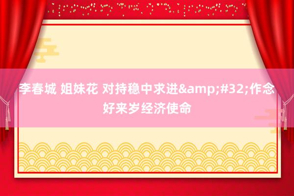 李春城 姐妹花 对持稳中求进&#32;作念好来岁经济使命