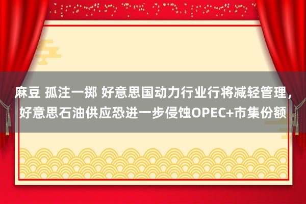 麻豆 孤注一掷 好意思国动力行业行将减轻管理，好意思石油供应恐进一步侵蚀OPEC+市集份额