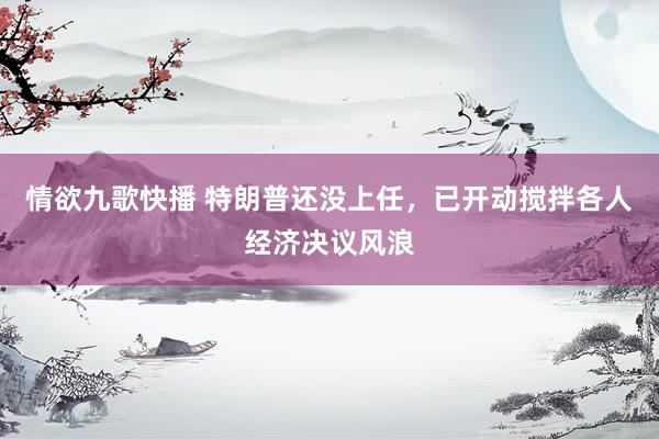 情欲九歌快播 特朗普还没上任，已开动搅拌各人经济决议风浪