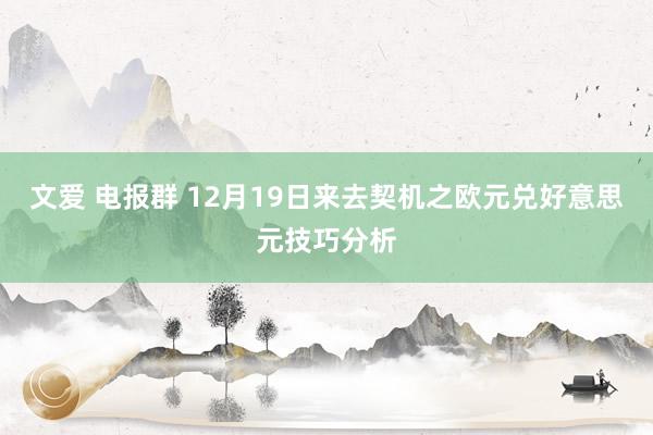 文爱 电报群 12月19日来去契机之欧元兑好意思元技巧分析