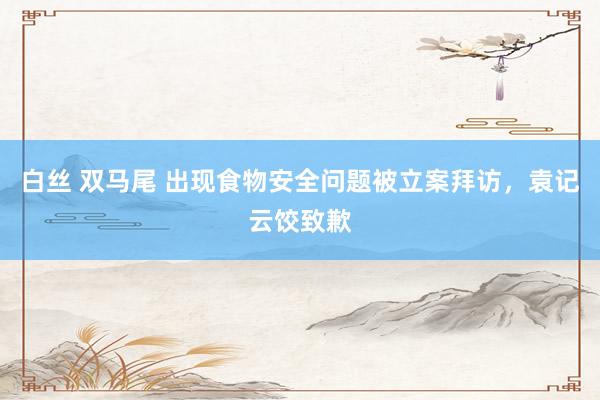 白丝 双马尾 出现食物安全问题被立案拜访，袁记云饺致歉