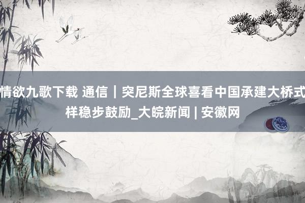 情欲九歌下载 通信｜突尼斯全球喜看中国承建大桥式样稳步鼓励_大皖新闻 | 安徽网